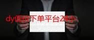 dy低价下单平台入口最新 - 工具运营神器